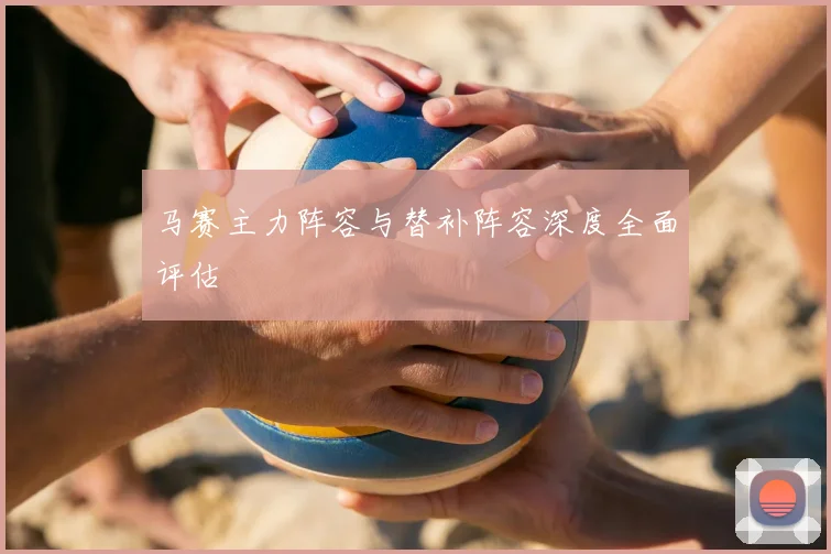 马赛主力阵容与替补阵容深度全面评估