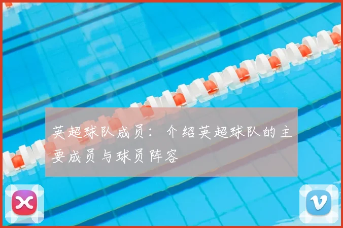 英超球队成员：介绍英超球队的主要成员与球员阵容