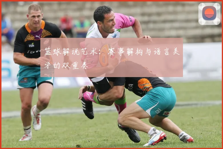 篮球解说艺术：赛事解构与语言美学的双重奏