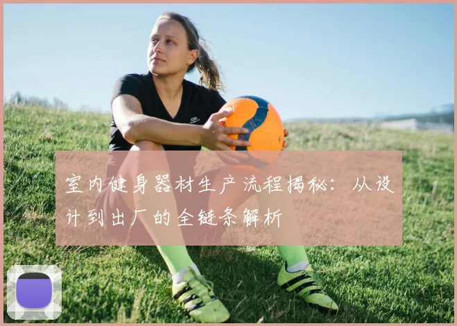 室内健身器材生产流程揭秘：从设计到出厂的全链条解析