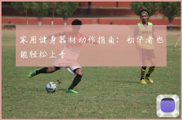 家用健身器材动作指南：初学者也能轻松上手