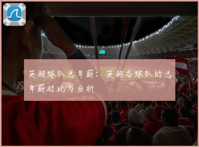英超球队总年薪：英超各球队的总年薪对比与分析