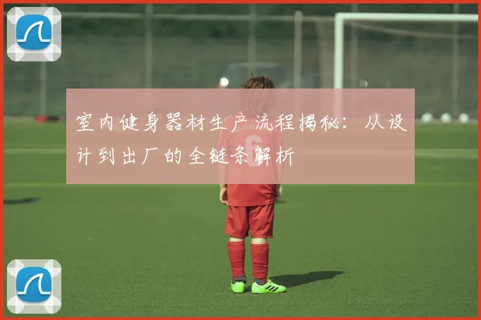 室内健身器材生产流程揭秘：从设计到出厂的全链条解析