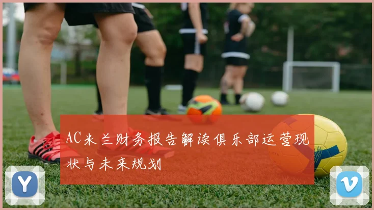 AC米兰财务报告解读俱乐部运营现状与未来规划