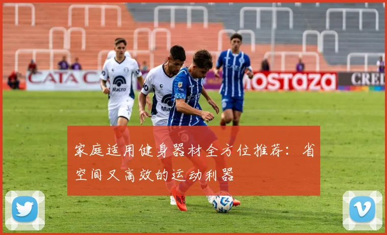 家庭适用健身器材全方位推荐：省空间又高效的运动利器